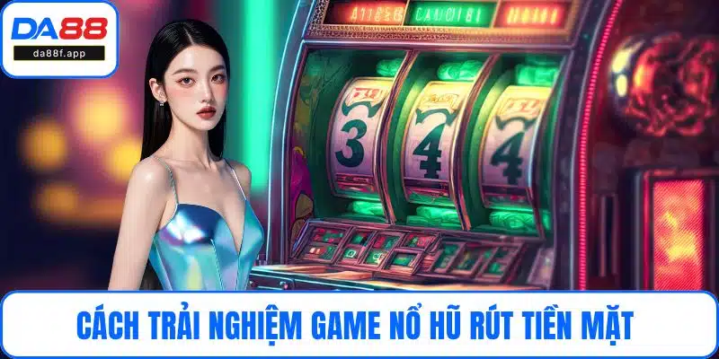 Cách trải nghiệm game nổ hũ rút tiền mặt 