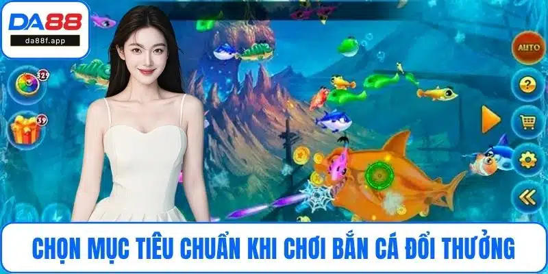 Chọn mục tiêu chuẩn khi chơi bắn cá đổi thưởng