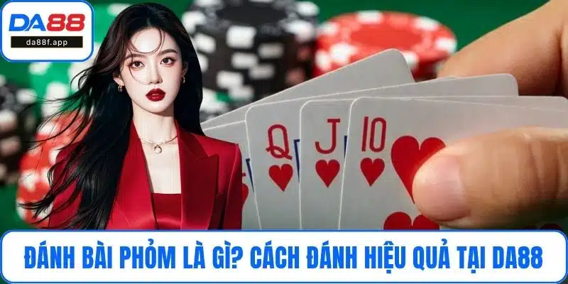 Đánh Bài Phỏm Là Gì? Cách Đánh Hiệu Quả Cho Tân Binh DA88