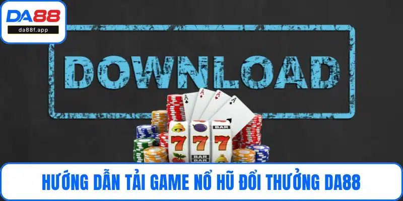 Hướng dẫn tải game nổ hũ đổi thưởng DA88