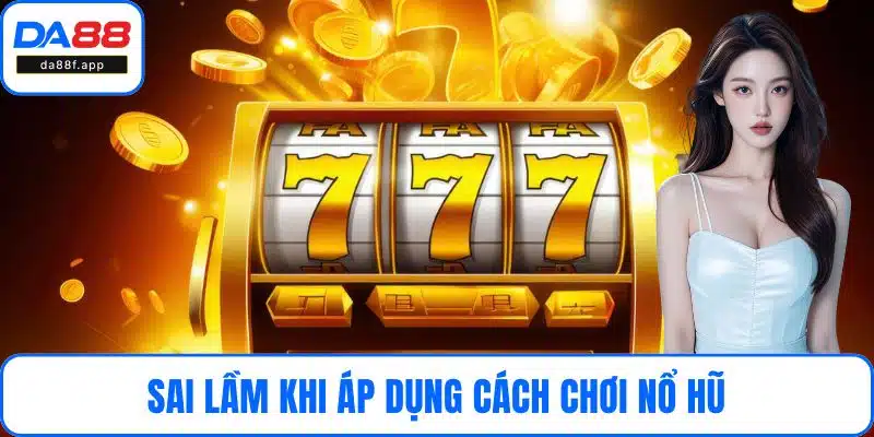 Sai lầm khi áp dụng cách chơi nổ hũ